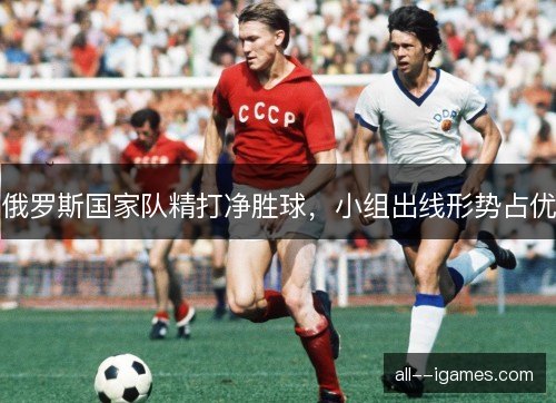 俄罗斯国家队精打净胜球,小组出线形势占优 俄罗斯国家队精打净胜球,小组出线形势占优