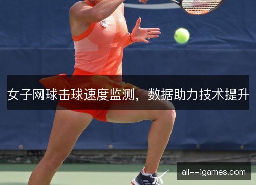 女子网球击球速度监测,数据助力技术提升 女子网球击球速度监测,数据助力技术提升