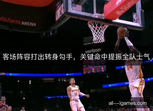 客场阵容打出转身勾手，关键命中提振全队士气