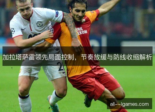 加拉塔萨雷领先局面控制,节奏放缓与防线收缩解析 加拉塔萨雷领先局面控制,节奏放缓与防线收缩解析