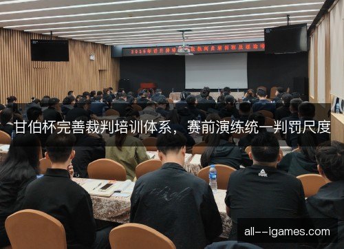 甘伯杯完善裁判培训体系,赛前演练统一判罚尺度 甘伯杯完善裁判培训体系,赛前演练统一判罚尺度