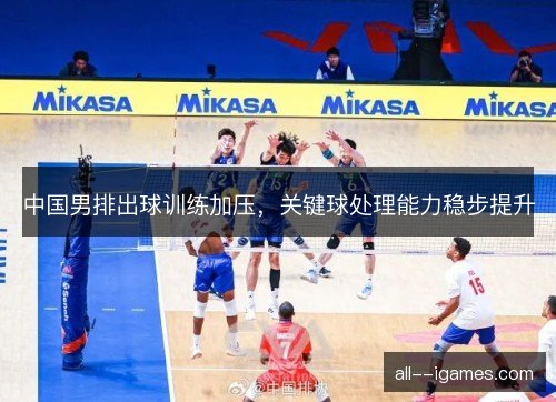 中国男排出球训练加压,关键球处理能力稳步提升 中国男排出球训练加压,关键球处理能力稳步提升