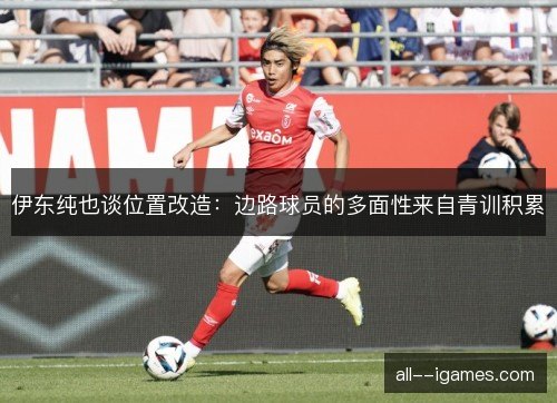 伊东纯也谈位置改造:边路球员的多面性来自青训积累 伊东纯也谈位置改造:边路球员的多面性来自青训积累