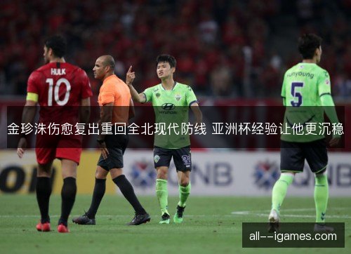 金珍洙伤愈复出重回全北现代防线 亚洲杯经验让他更沉稳
